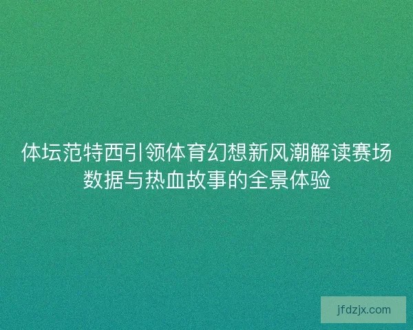 体坛范特西引领体育幻想新风潮解读赛场数据与热血故事的全景体验