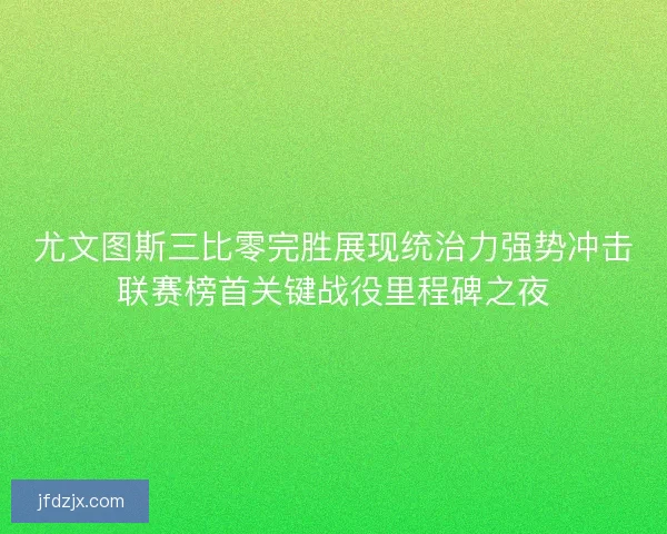 尤文图斯三比零完胜展现统治力强势冲击联赛榜首关键战役里程碑之夜 尤文图斯三比零完胜展现统治力强势冲击联赛榜首关键战役里程碑之夜