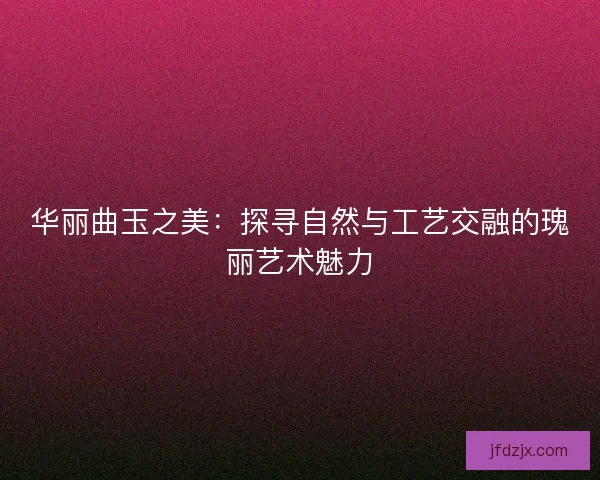 华丽曲玉之美：探寻自然与工艺交融的瑰丽艺术魅力