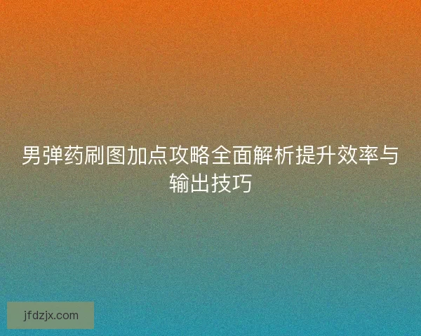 男弹药刷图加点攻略全面解析提升效率与输出技巧