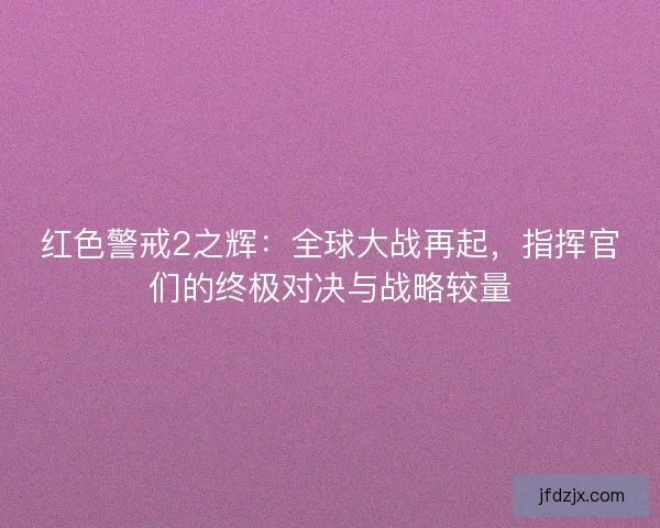 红色警戒2之辉：全球大战再起，指挥官们的终极对决与战略较量