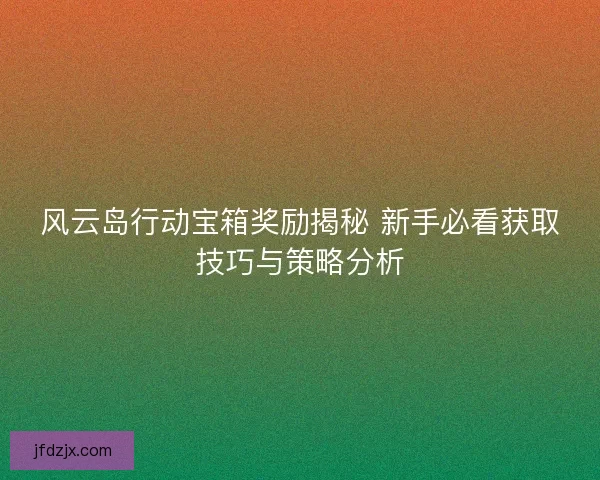 风云岛行动宝箱奖励揭秘 新手必看获取技巧与策略分析 风云岛行动宝箱奖励揭秘 新手必看获取技巧与策略分析