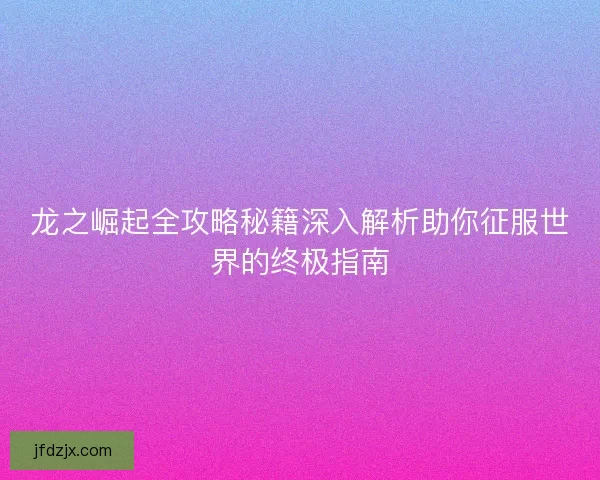 龙之崛起全攻略秘籍深入解析助你征服世界的终极指南