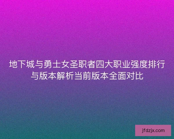 地下城与勇士女圣职者四大职业强度排行与版本解析当前版本全面对比 地下城与勇士女圣职者四大职业强度排行与版本解析当前版本全面对比