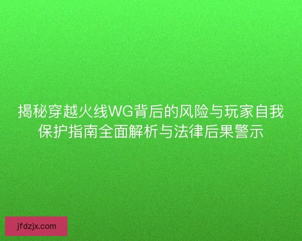 揭秘穿越火线WG背后的风险与玩家自我保护指南全面解析与法律后果警示 揭秘穿越火线WG背后的风险与玩家自我保护指南全面解析与法律后果警示