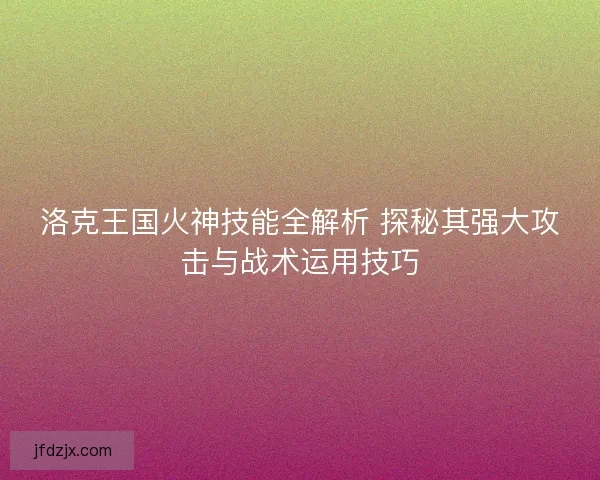 洛克王国火神技能全解析 探秘其强大攻击与战术运用技巧