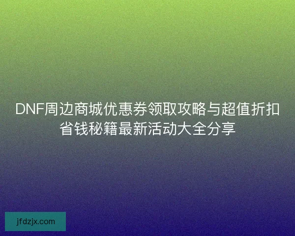 DNF周边商城优惠券领取攻略与超值折扣省钱秘籍最新活动大全分享 DNF周边商城优惠券领取攻略与超值折扣省钱秘籍最新活动大全分享