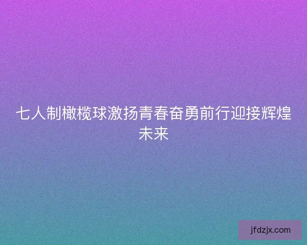七人制橄榄球激扬青春奋勇前行迎接辉煌未来 七人制橄榄球激扬青春奋勇前行迎接辉煌未来