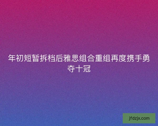 年初短暂拆档后雅思组合重组再度携手勇夺十冠 年初短暂拆档后雅思组合重组再度携手勇夺十冠