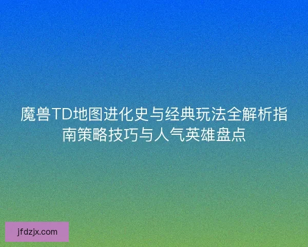 魔兽TD地图进化史与经典玩法全解析指南策略技巧与人气英雄盘点