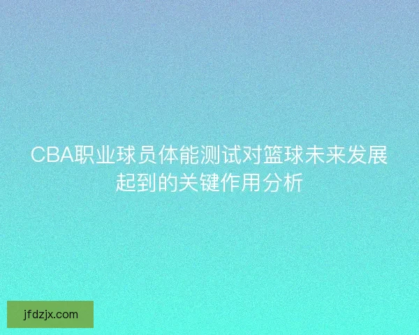 CBA职业球员体能测试对篮球未来发展起到的关键作用分析