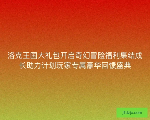 洛克王国大礼包开启奇幻冒险福利集结成长助力计划玩家专属豪华回馈盛典