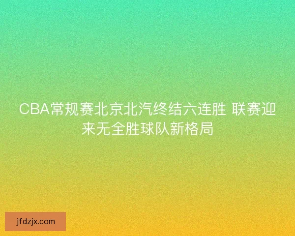 CBA常规赛北京北汽终结六连胜 联赛迎来无全胜球队新格局