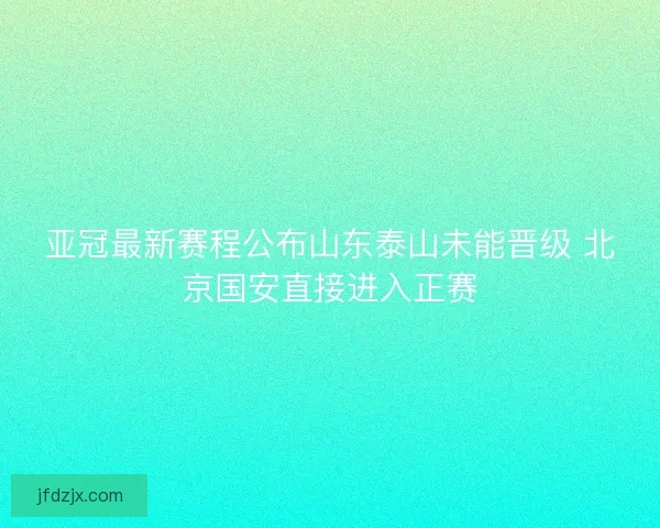 亚冠最新赛程公布山东泰山未能晋级 北京国安直接进入正赛 亚冠最新赛程公布山东泰山未能晋级 北京国安直接进入正赛
