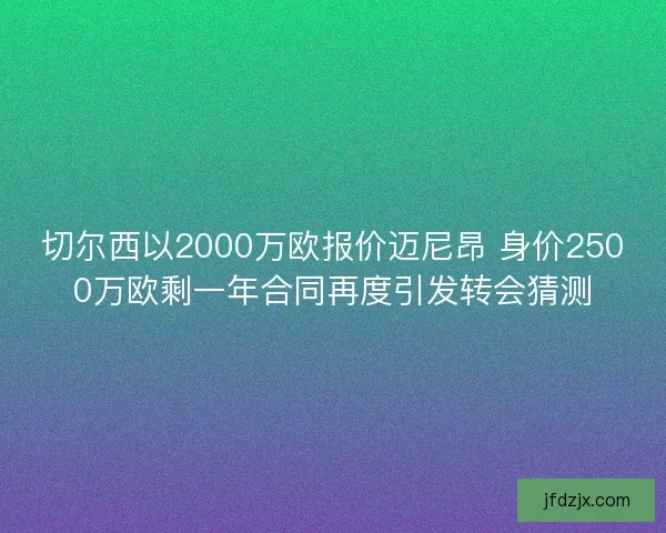 切尔西以2000万欧报价迈尼昂 身价2500万欧剩一年合同再度引发转会猜测 切尔西以2000万欧报价迈尼昂 身价2500万欧剩一年合同再度引发转会猜测