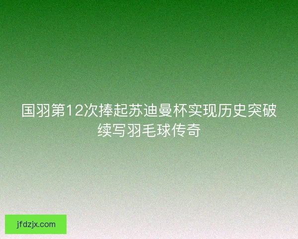 国羽第12次捧起苏迪曼杯实现历史突破续写羽毛球传奇
