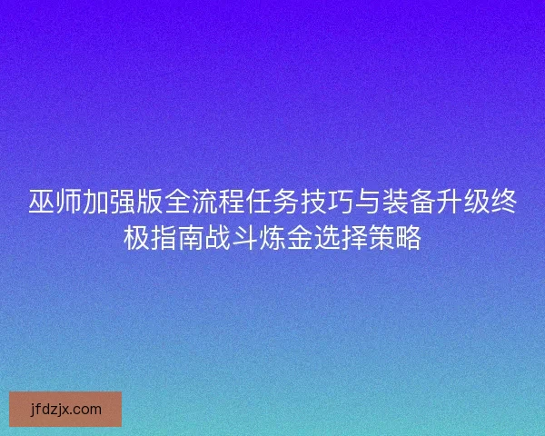 巫师加强版全流程任务技巧与装备升级终极指南战斗炼金选择策略