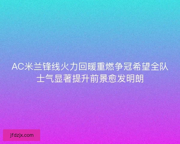 AC米兰锋线火力回暖重燃争冠希望全队士气显著提升前景愈发明朗