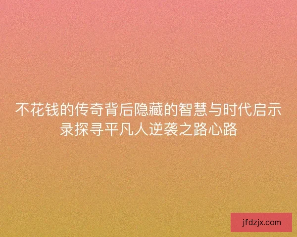 不花钱的传奇背后隐藏的智慧与时代启示录探寻平凡人逆袭之路心路