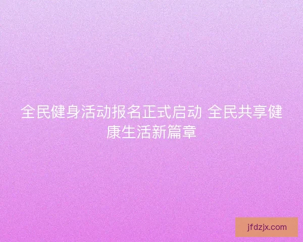 全民健身活动报名正式启动 全民共享健康生活新篇章 全民健身活动报名正式启动 全民共享健康生活新篇章