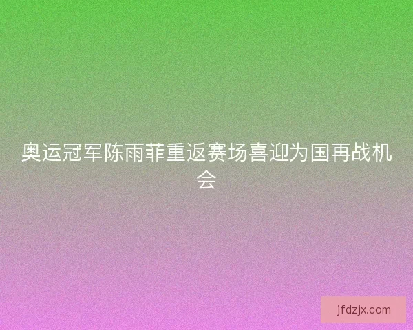 奥运冠军陈雨菲重返赛场喜迎为国再战机会 奥运冠军陈雨菲重返赛场喜迎为国再战机会