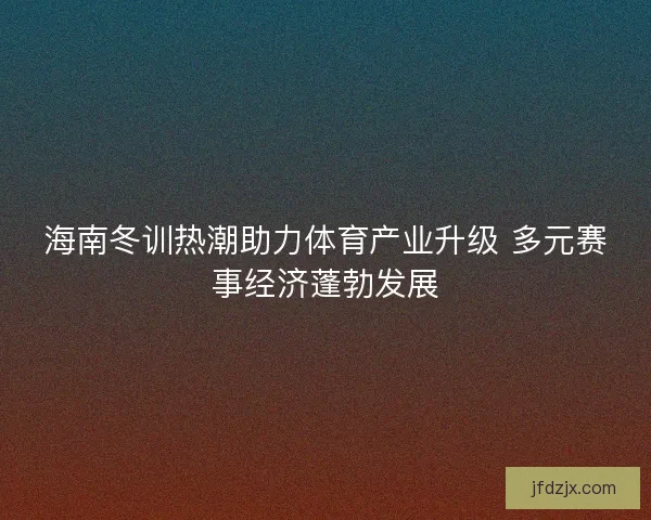 海南冬训热潮助力体育产业升级 多元赛事经济蓬勃发展