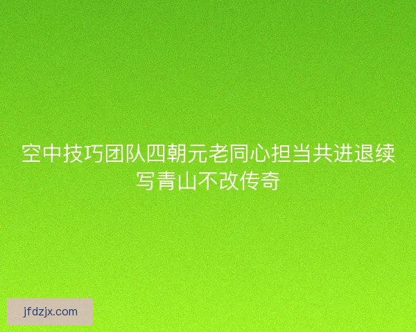 空中技巧团队四朝元老同心担当共进退续写青山不改传奇