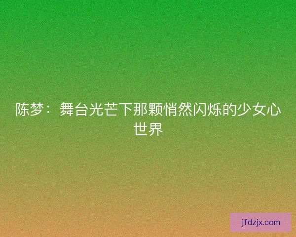 陈梦:舞台光芒下那颗悄然闪烁的少女心世界 陈梦:舞台光芒下那颗悄然闪烁的少女心世界