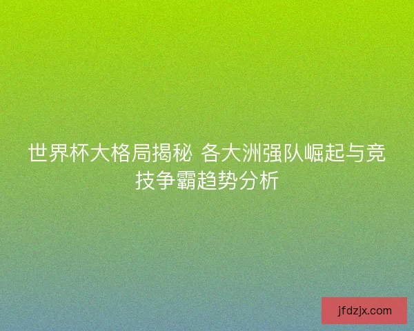 世界杯大格局揭秘 各大洲强队崛起与竞技争霸趋势分析