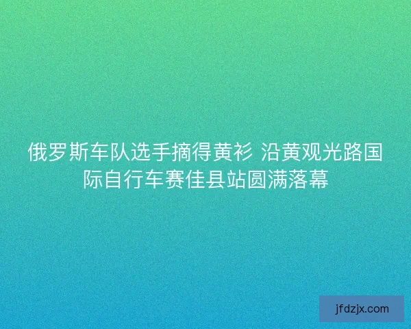 俄罗斯车队选手摘得黄衫 沿黄观光路国际自行车赛佳县站圆满落幕