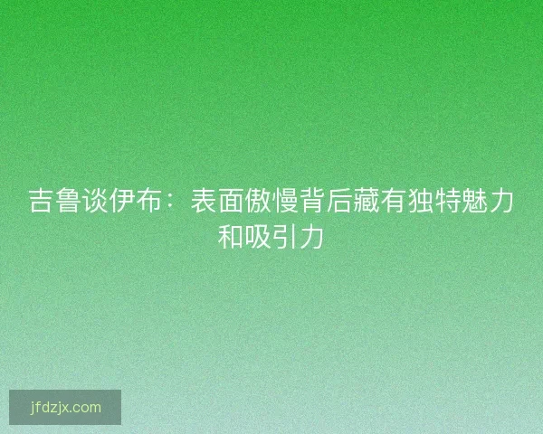 吉鲁谈伊布：表面傲慢背后藏有独特魅力和吸引力