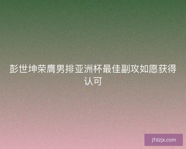 彭世坤荣膺男排亚洲杯最佳副攻如愿获得认可