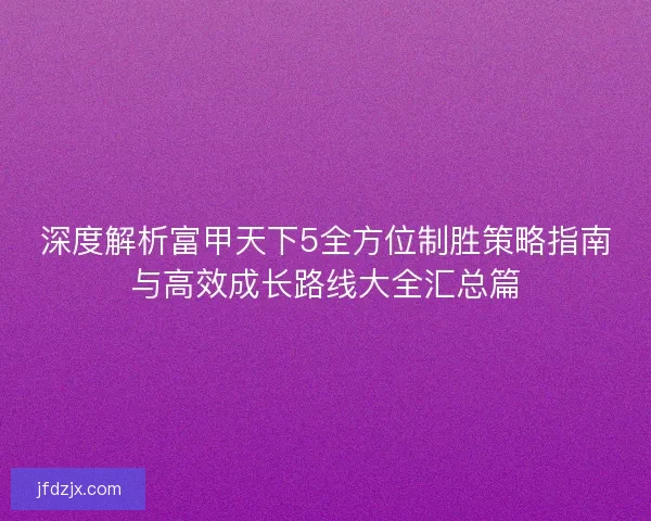 深度解析富甲天下5全方位制胜策略指南与高效成长路线大全汇总篇