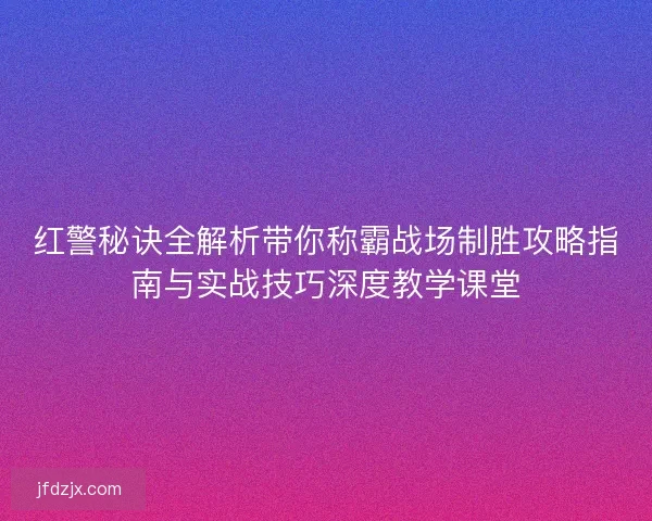 红警秘诀全解析带你称霸战场制胜攻略指南与实战技巧深度教学课堂
