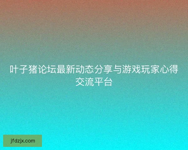 叶子猪论坛最新动态分享与游戏玩家心得交流平台 叶子猪论坛最新动态分享与游戏玩家心得交流平台
