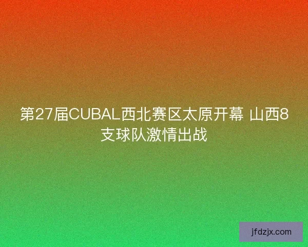 第27届CUBAL西北赛区太原开幕 山西8支球队激情出战 第27届CUBAL西北赛区太原开幕 山西8支球队激情出战