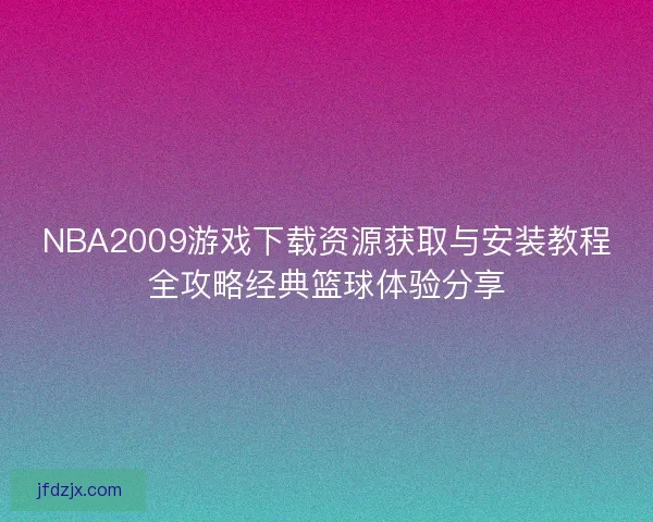 NBA2009游戏下载资源获取与安装教程全攻略经典篮球体验分享