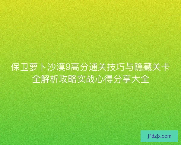 保卫萝卜沙漠9高分通关技巧与隐藏关卡全解析攻略实战心得分享大全 保卫萝卜沙漠9高分通关技巧与隐藏关卡全解析攻略实战心得分享大全