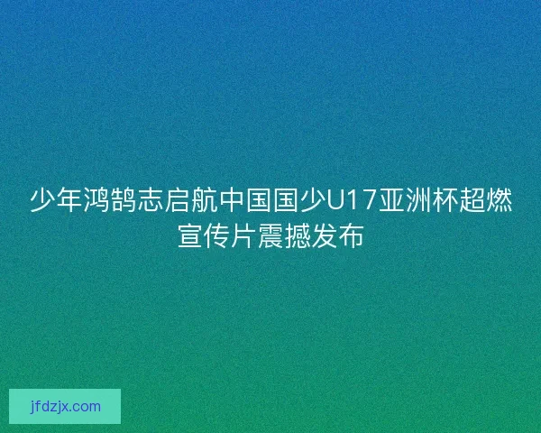 少年鸿鹄志启航中国国少U17亚洲杯超燃宣传片震撼发布