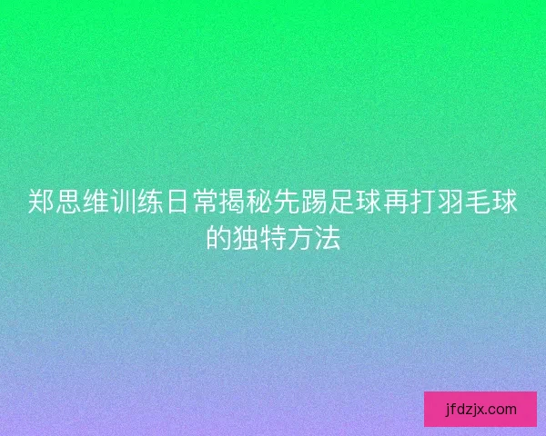 郑思维训练日常揭秘先踢足球再打羽毛球的独特方法 郑思维训练日常揭秘先踢足球再打羽毛球的独特方法