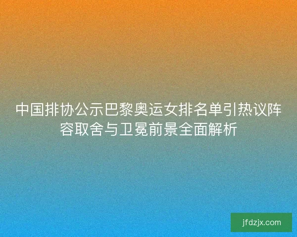 中国排协公示巴黎奥运女排名单引热议阵容取舍与卫冕前景全面解析