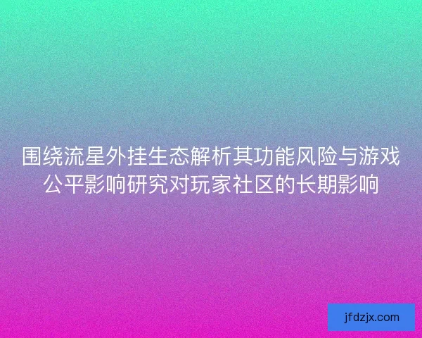 围绕流星外挂生态解析其功能风险与游戏公平影响研究对玩家社区的长期影响