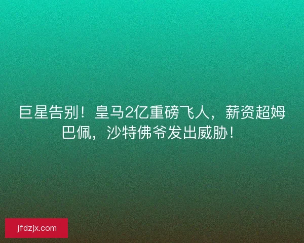 巨星告别！皇马2亿重磅飞人，薪资超姆巴佩，沙特佛爷发出威胁！
