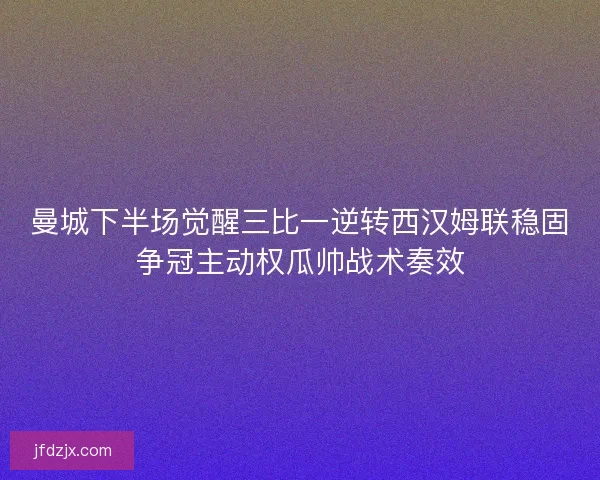 曼城下半场觉醒三比一逆转西汉姆联稳固争冠主动权瓜帅战术奏效 曼城下半场觉醒三比一逆转西汉姆联稳固争冠主动权瓜帅战术奏效