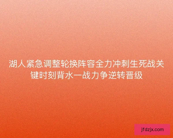 湖人紧急调整轮换阵容全力冲刺生死战关键时刻背水一战力争逆转晋级