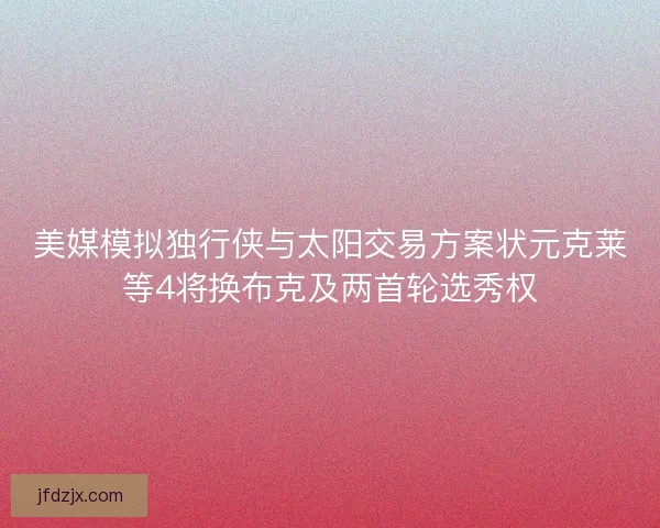 美媒模拟独行侠与太阳交易方案状元克莱等4将换布克及两首轮选秀权