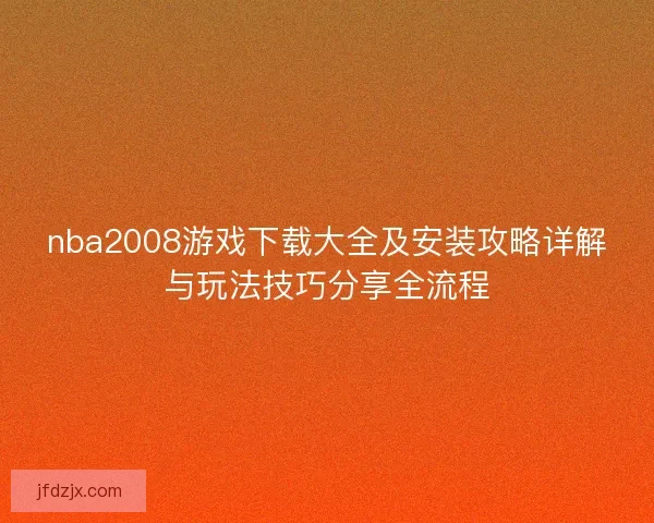 nba2008游戏下载大全及安装攻略详解与玩法技巧分享全流程