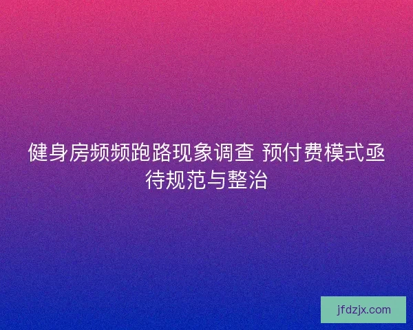 健身房频频跑路现象调查 预付费模式亟待规范与整治