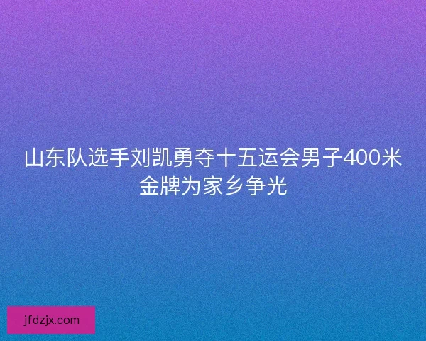 山东队选手刘凯勇夺十五运会男子400米金牌为家乡争光