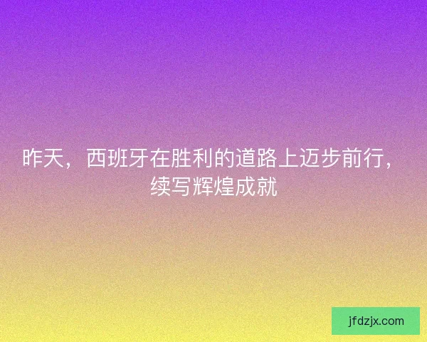 昨天，西班牙在胜利的道路上迈步前行，续写辉煌成就